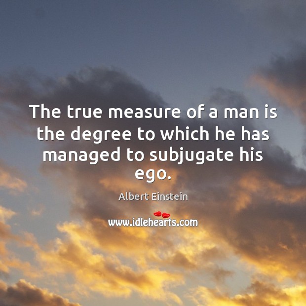 The true measure of a man is the degree to which he has managed to subjugate his ego. Image