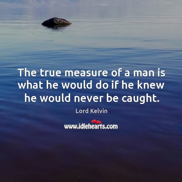 The true measure of a man is what he would do if he knew he would never be caught. Lord Kelvin Picture Quote
