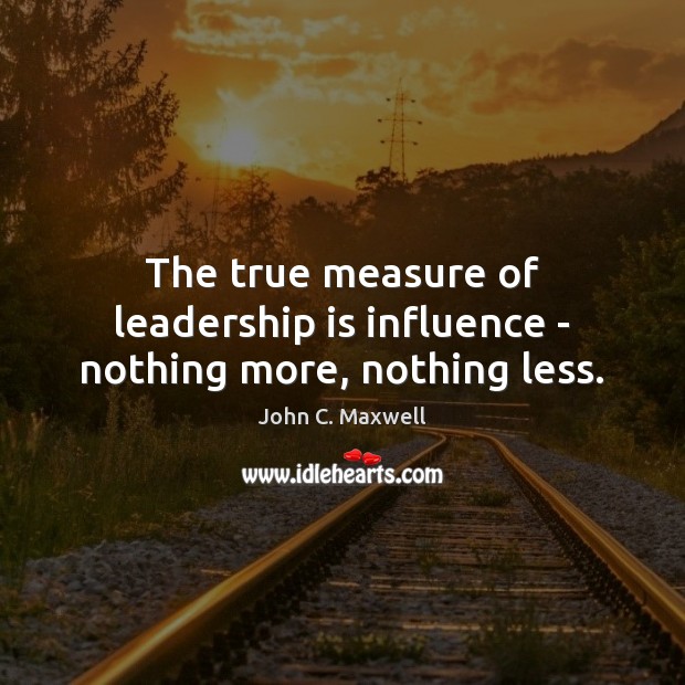 The true measure of leadership is influence – nothing more, nothing less. John C. Maxwell Picture Quote