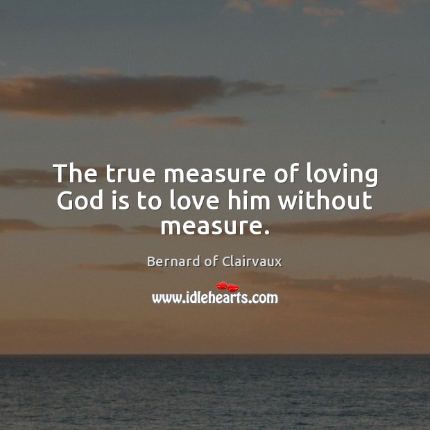 The true measure of loving God is to love him without measure. Bernard of Clairvaux Picture Quote