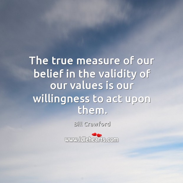 The true measure of our belief in the validity of our values Bill Crawford Picture Quote