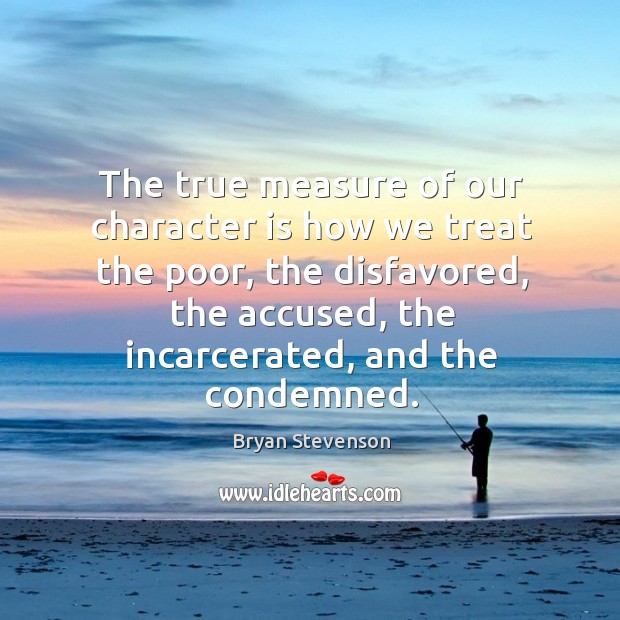 The true measure of our character is how we treat the poor, Bryan Stevenson Picture Quote