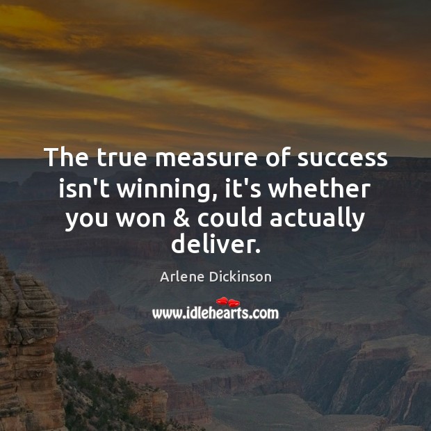 The true measure of success isn’t winning, it’s whether you won & could actually deliver. Arlene Dickinson Picture Quote