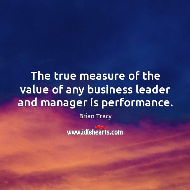 The true measure of the value of any business leader and manager is performance. Brian Tracy Picture Quote