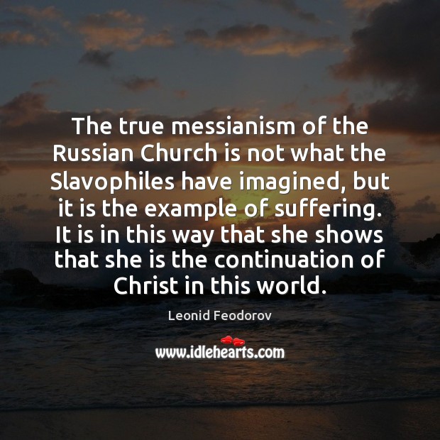 The true messianism of the Russian Church is not what the Slavophiles Leonid Feodorov Picture Quote
