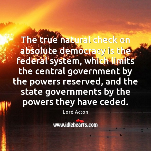 The true natural check on absolute democracy is the federal system, which Lord Acton Picture Quote