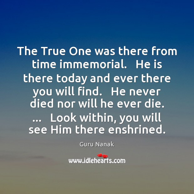 The True One was there from time immemorial.   He is there today Guru Nanak Picture Quote