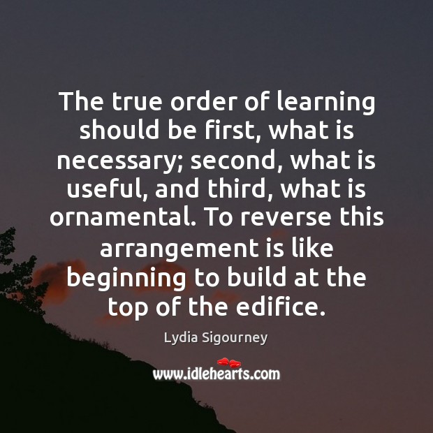 The true order of learning should be first, what is necessary; second, Lydia Sigourney Picture Quote