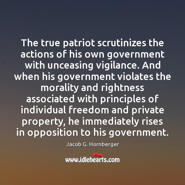 The true patriot scrutinizes the actions of his own government with unceasing Jacob G. Hornberger Picture Quote