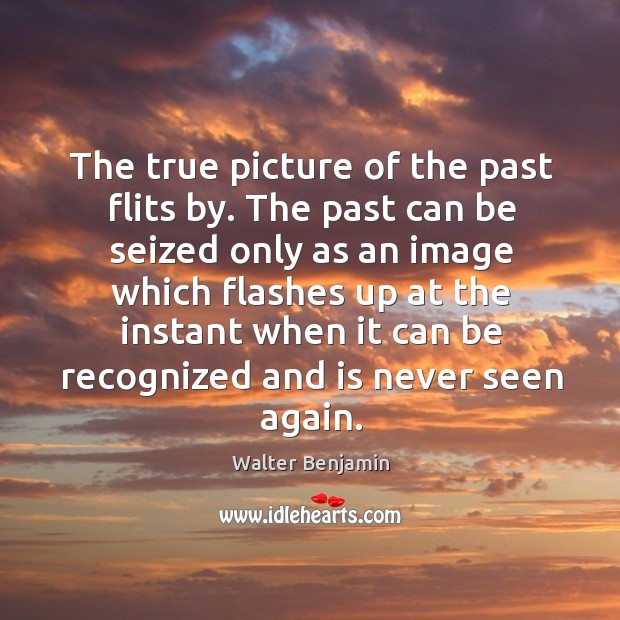 The true picture of the past flits by. The past can be seized only as an image Image