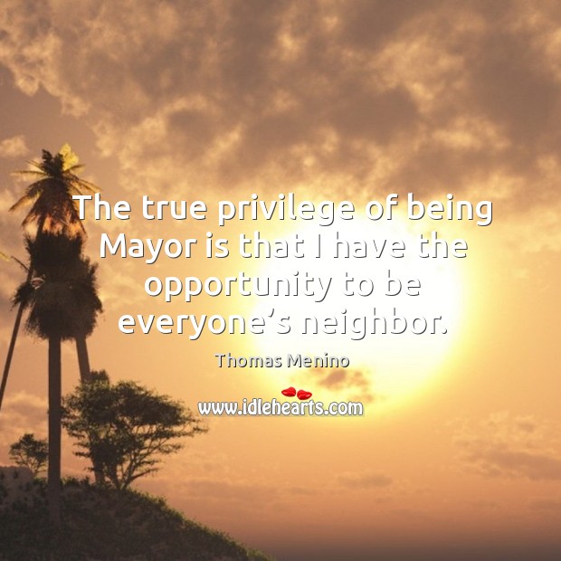 The true privilege of being mayor is that I have the opportunity to be everyone’s neighbor. Image