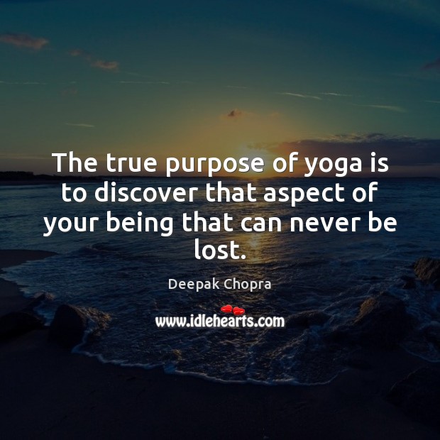 The true purpose of yoga is to discover that aspect of your being that can never be lost. Deepak Chopra Picture Quote