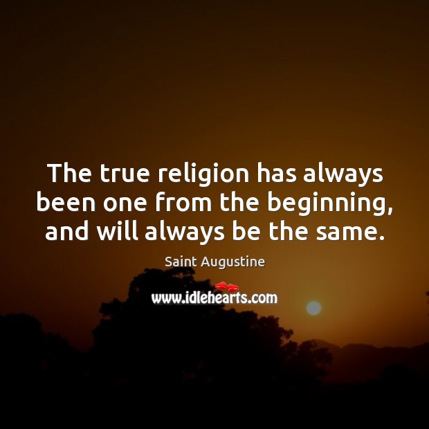 The true religion has always been one from the beginning, and will always be the same. Saint Augustine Picture Quote