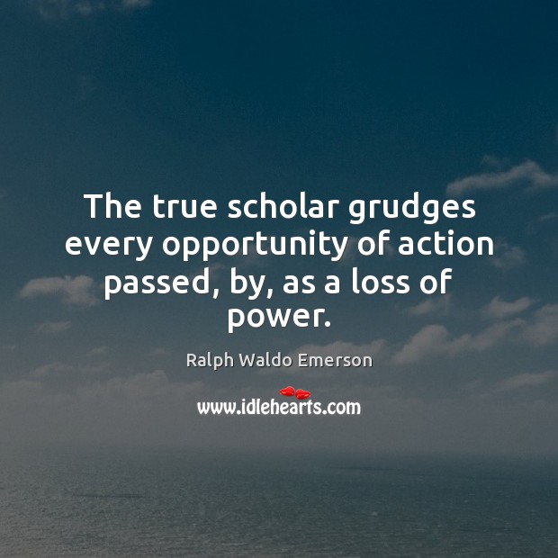 The true scholar grudges every opportunity of action passed, by, as a loss of power. Image