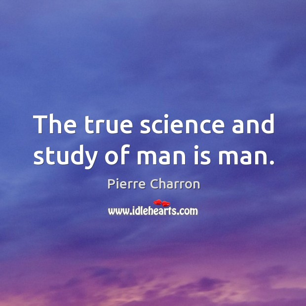 The true science and study of man is man. Pierre Charron Picture Quote