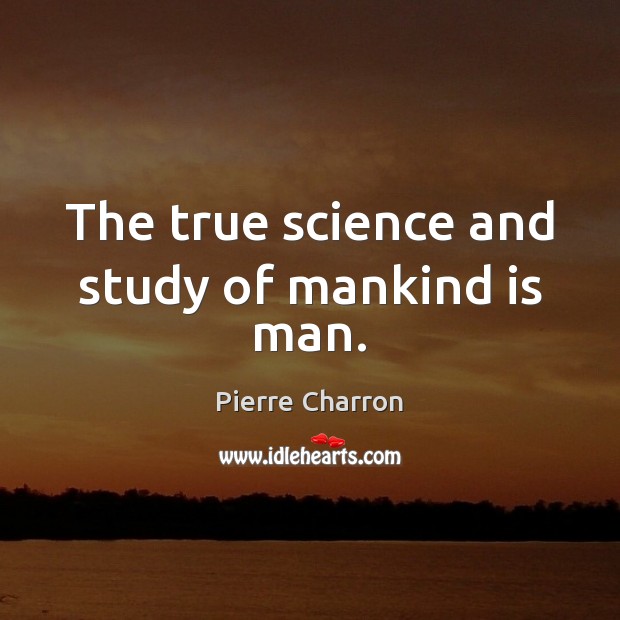 The true science and study of mankind is man. Pierre Charron Picture Quote