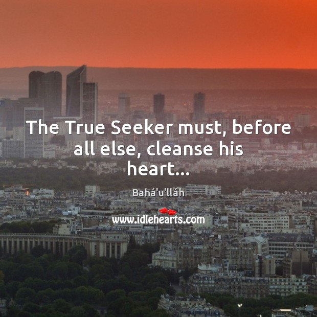 The True Seeker must, before all else, cleanse his heart… Bahá’u’lláh Picture Quote