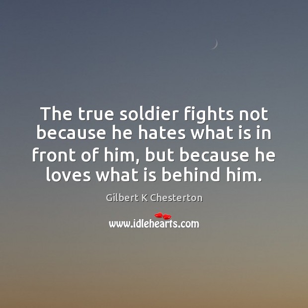 The true soldier fights not because he hates what is in front Gilbert K Chesterton Picture Quote