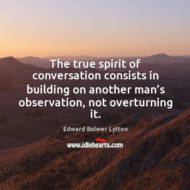 The true spirit of conversation consists in building on another man’s observation, not overturning it. Image
