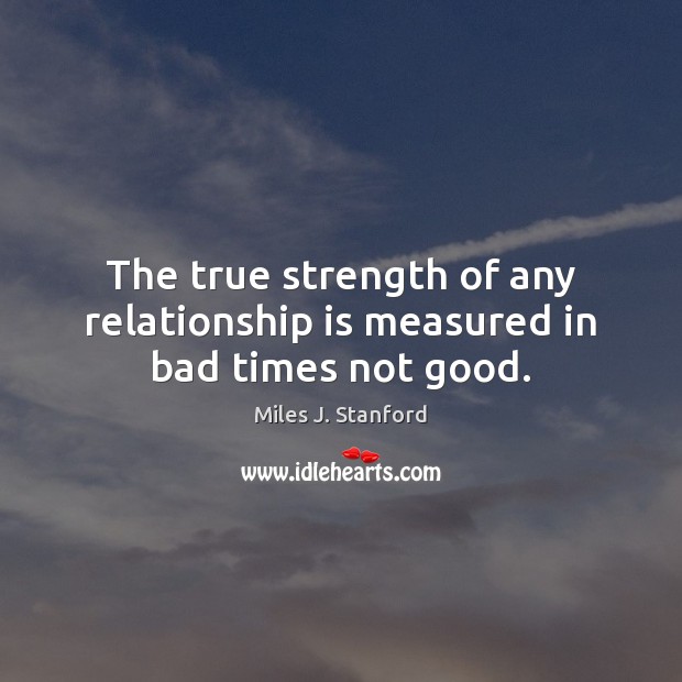 The true strength of any relationship is measured in bad times not good. 