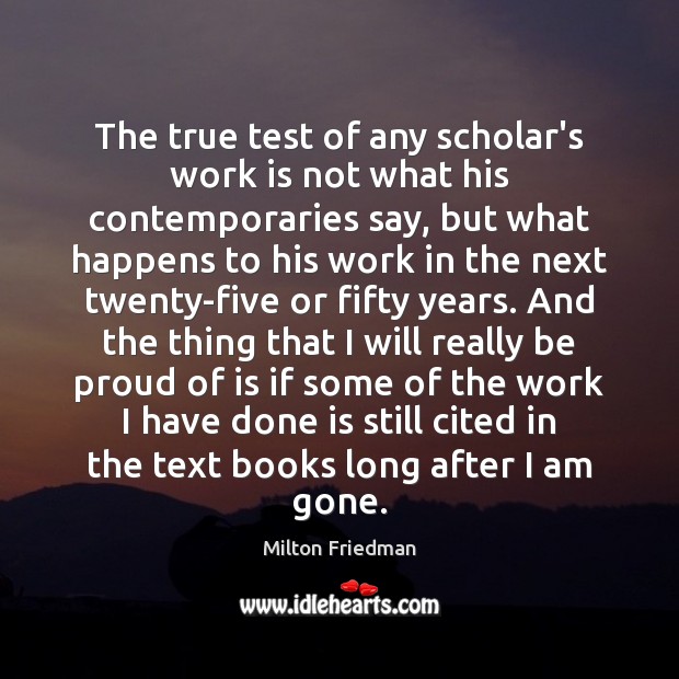 The true test of any scholar’s work is not what his contemporaries Milton Friedman Picture Quote