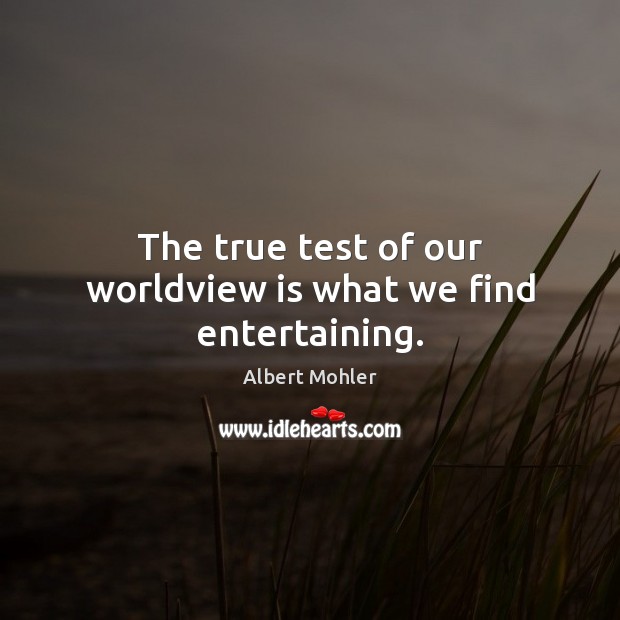 The true test of our worldview is what we find entertaining. Image
