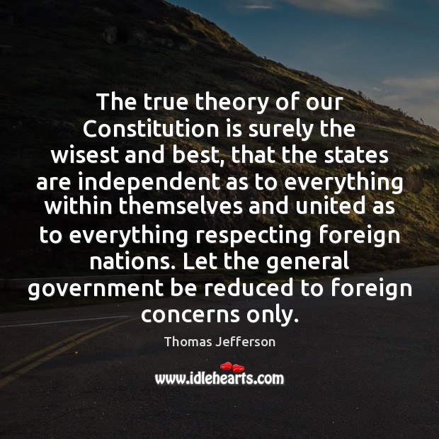 The true theory of our Constitution is surely the wisest and best, Thomas Jefferson Picture Quote