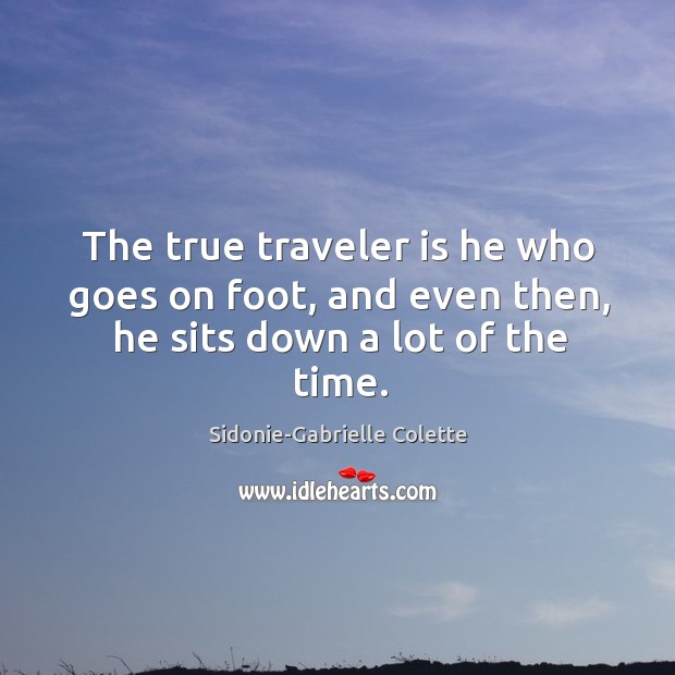 The true traveler is he who goes on foot, and even then, he sits down a lot of the time. Sidonie-Gabrielle Colette Picture Quote