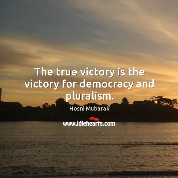 The true victory is the victory for democracy and pluralism. Hosni Mubarak Picture Quote