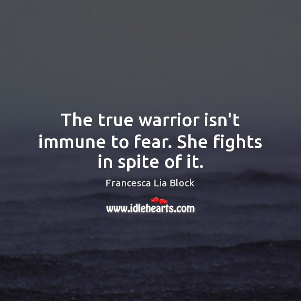 The true warrior isn’t immune to fear. She fights in spite of it. Francesca Lia Block Picture Quote