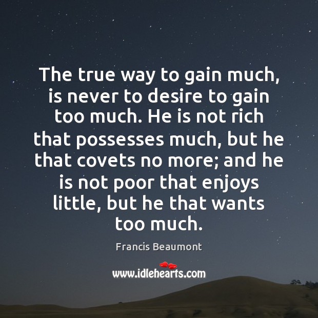The true way to gain much, is never to desire to gain Francis Beaumont Picture Quote