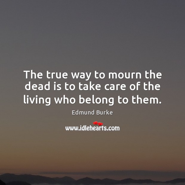 The true way to mourn the dead is to take care of the living who belong to them. Image