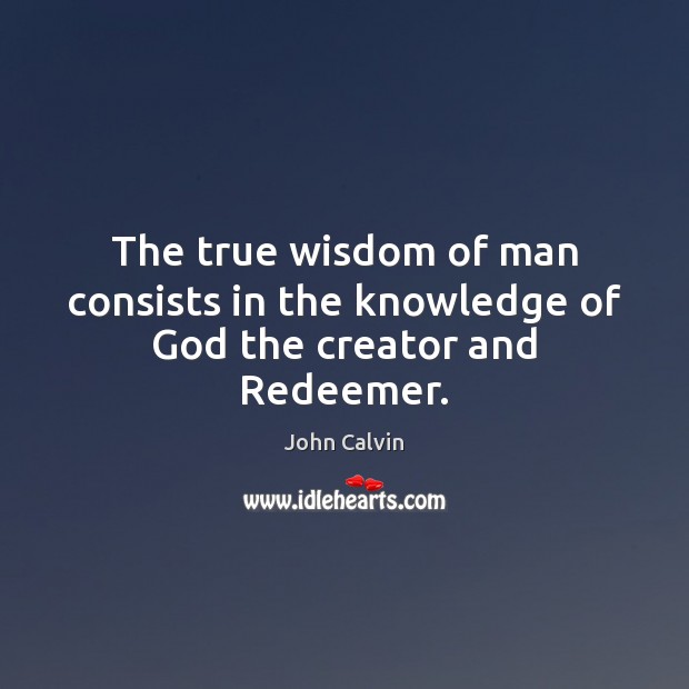 The true wisdom of man consists in the knowledge of God the creator and Redeemer. John Calvin Picture Quote
