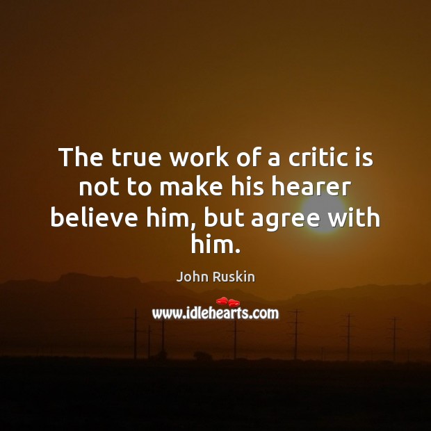 The true work of a critic is not to make his hearer believe him, but agree with him. John Ruskin Picture Quote