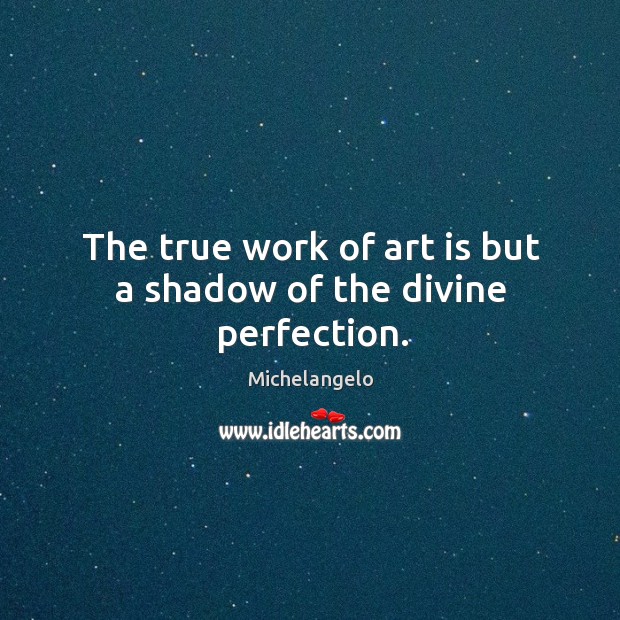 The true work of art is but a shadow of the divine perfection. Michelangelo Picture Quote