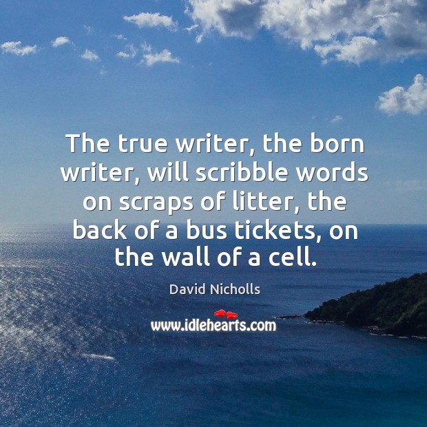 The true writer, the born writer, will scribble words on scraps of David Nicholls Picture Quote