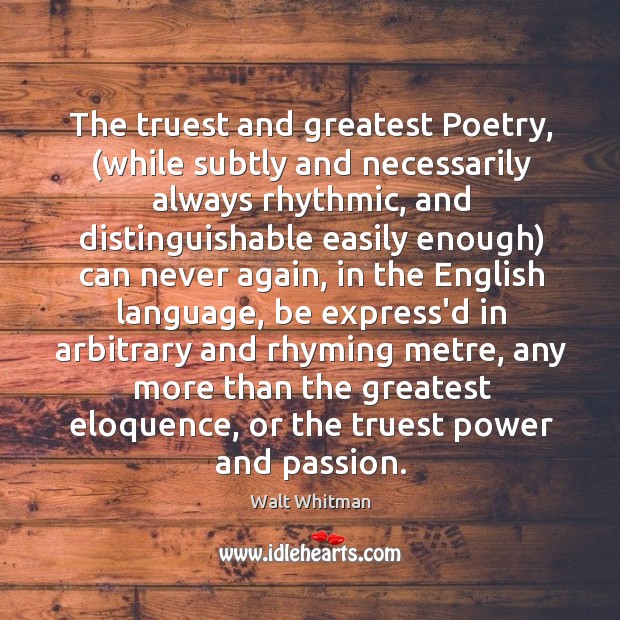 The truest and greatest Poetry, (while subtly and necessarily always rhythmic, and Walt Whitman Picture Quote