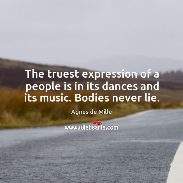 The truest expression of a people is in its dances and its music. Bodies never lie. Agnes de Mille Picture Quote