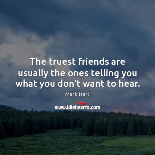 The truest friends are usually the ones telling you what you don’t want to hear. Mark Hart Picture Quote