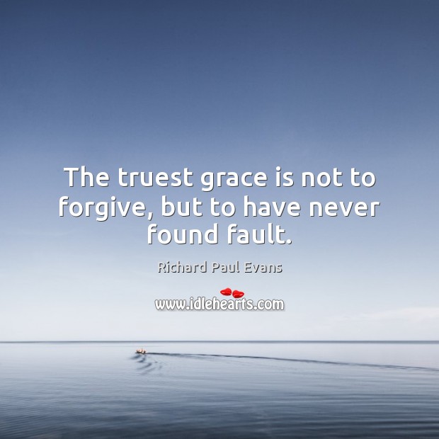 The truest grace is not to forgive, but to have never found fault. Richard Paul Evans Picture Quote