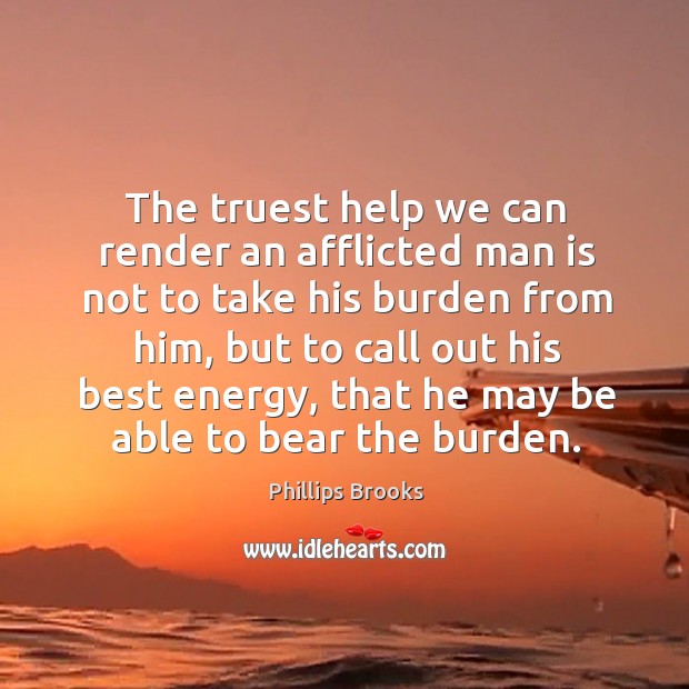 The truest help we can render an afflicted man is not to take his burden from him Image
