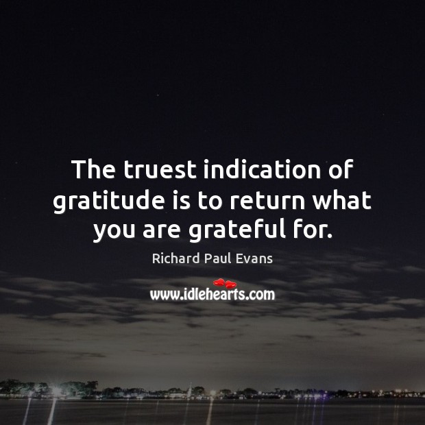 The truest indication of gratitude is to return what you are grateful for. Richard Paul Evans Picture Quote