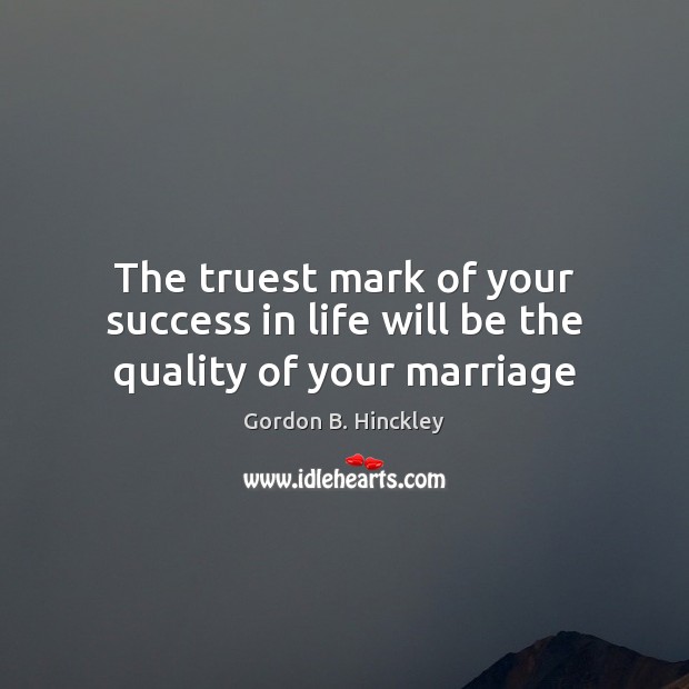 The truest mark of your success in life will be the quality of your marriage Gordon B. Hinckley Picture Quote