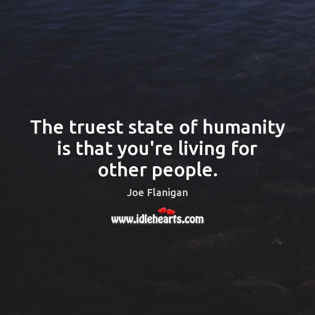 The truest state of humanity is that you’re living for other people. 