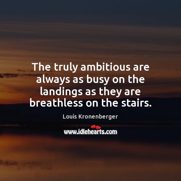 The truly ambitious are always as busy on the landings as they Louis Kronenberger Picture Quote