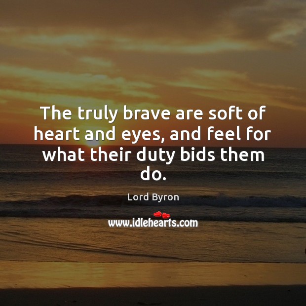 The truly brave are soft of heart and eyes, and feel for what their duty bids them do. Image