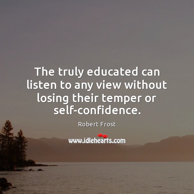 The truly educated can listen to any view without losing their temper or self-confidence. Robert Frost Picture Quote