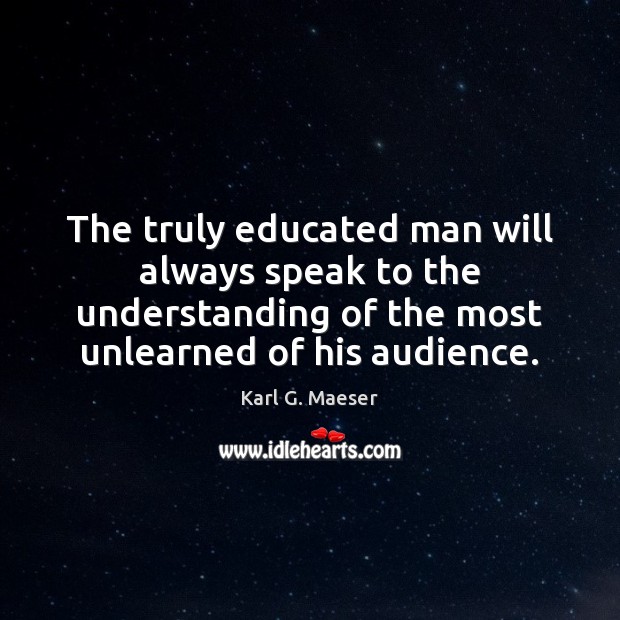 The truly educated man will always speak to the understanding of the Karl G. Maeser Picture Quote