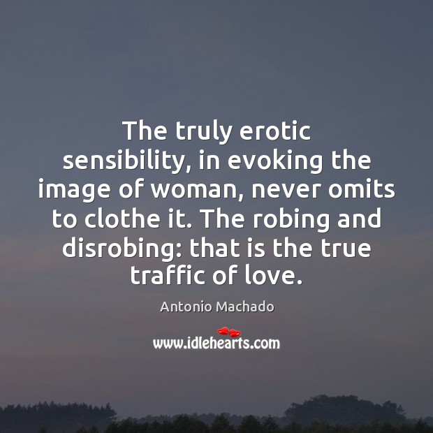 The truly erotic sensibility, in evoking the image of woman, never omits Antonio Machado Picture Quote