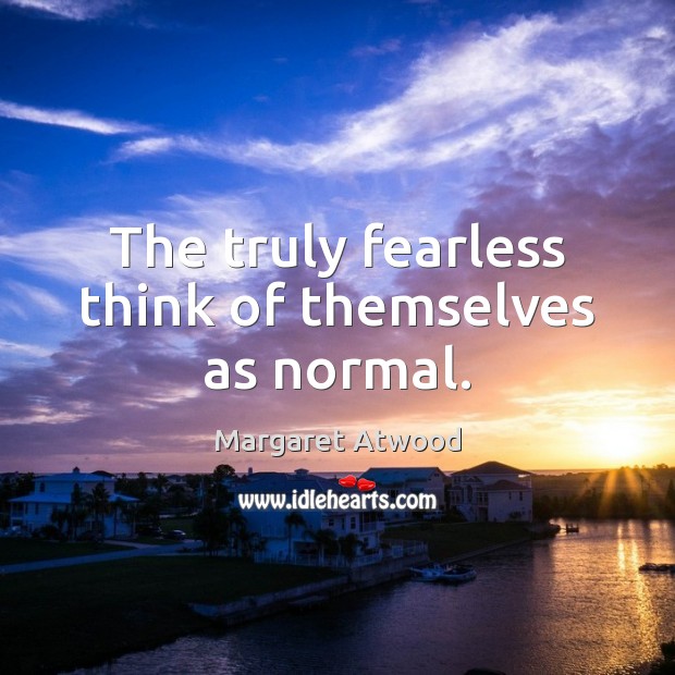 The truly fearless think of themselves as normal. Margaret Atwood Picture Quote